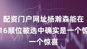 配资门户网址杨瀚森能在第16顺位被选中确实是一个惊喜