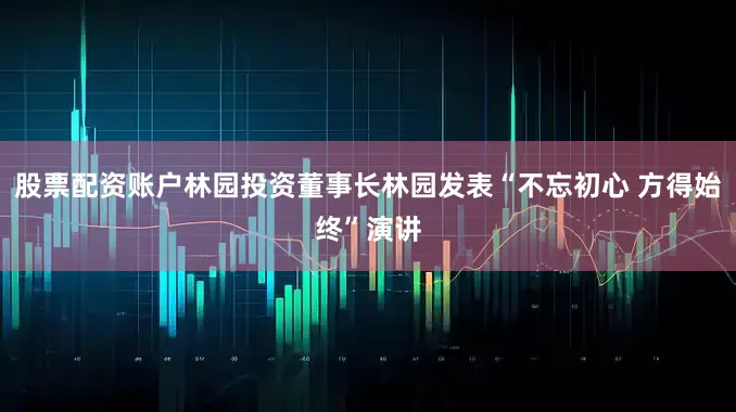 股票配资账户林园投资董事长林园发表“不忘初心 方得始终”演讲