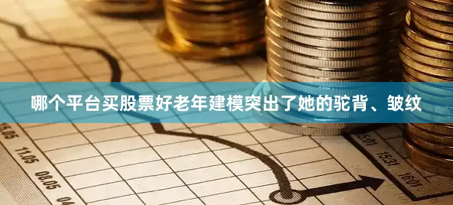 哪个平台买股票好老年建模突出了她的驼背、皱纹