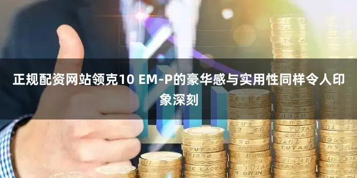 正规配资网站领克10 EM-P的豪华感与实用性同样令人印象深刻