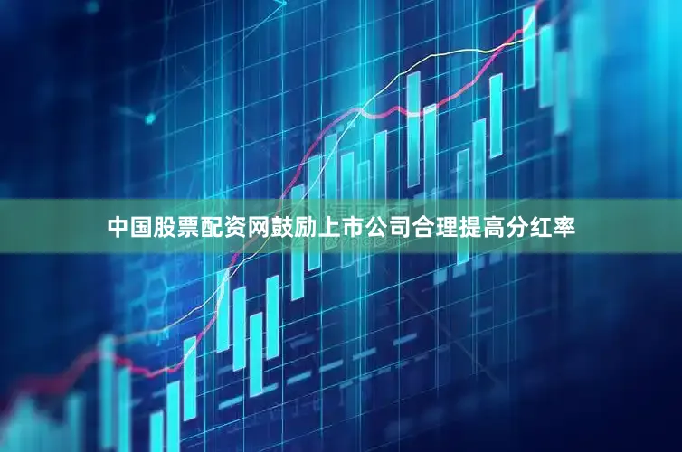 中国股票配资网鼓励上市公司合理提高分红率