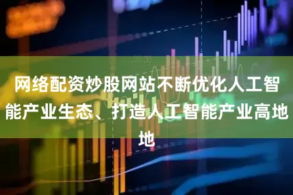 网络配资炒股网站不断优化人工智能产业生态、打造人工智能产业高地