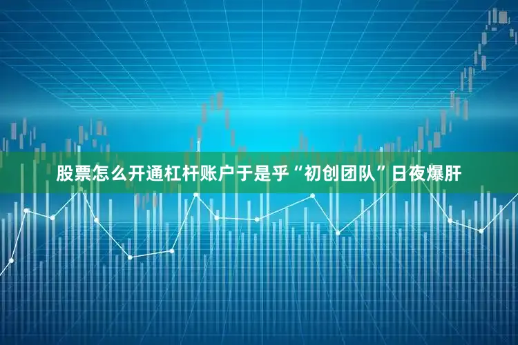 股票怎么开通杠杆账户于是乎“初创团队”日夜爆肝