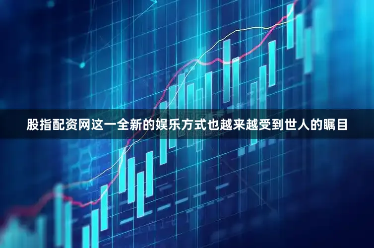 股指配资网这一全新的娱乐方式也越来越受到世人的瞩目