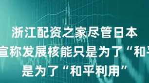 浙江配资之家尽管日本口头上宣称发展核能只是为了“和平利用”