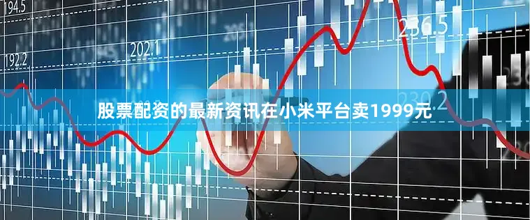 股票配资的最新资讯在小米平台卖1999元