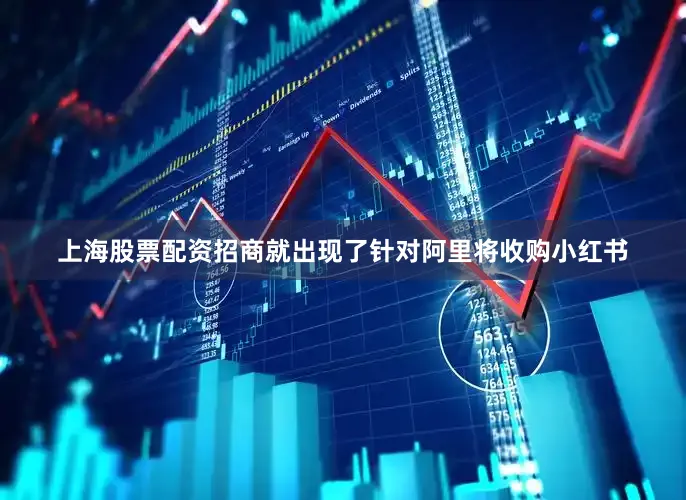 上海股票配资招商就出现了针对阿里将收购小红书