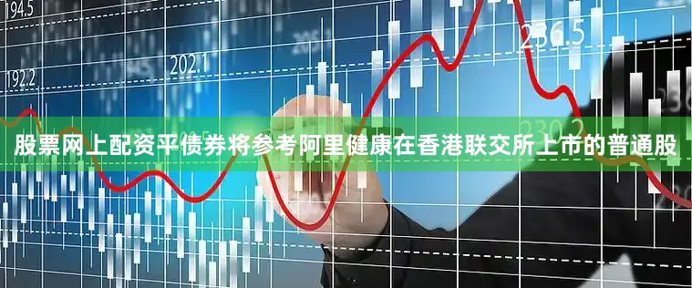股票网上配资平债券将参考阿里健康在香港联交所上市的普通股