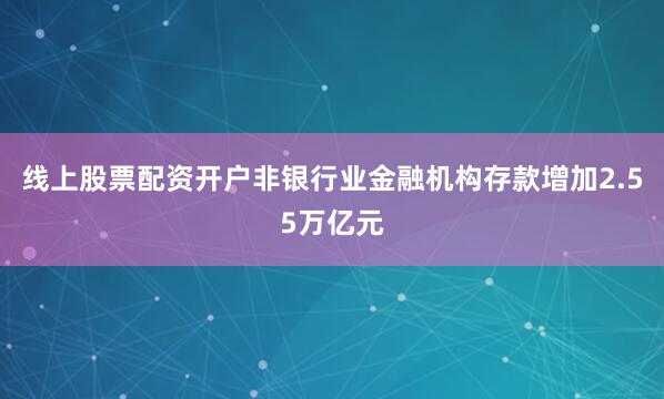 线上股票配资开户非银行业金融机构存款增加2.55万亿元