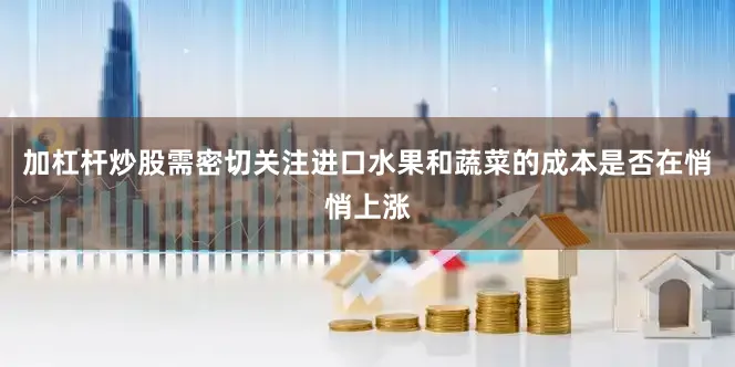 加杠杆炒股需密切关注进口水果和蔬菜的成本是否在悄悄上涨