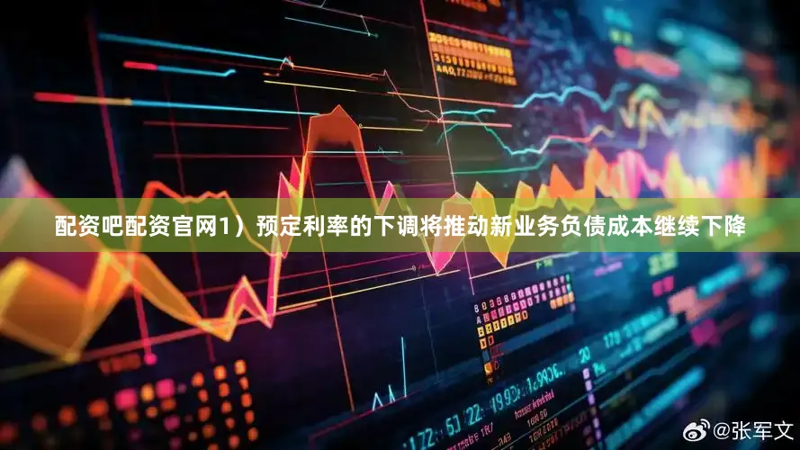 配资吧配资官网1）预定利率的下调将推动新业务负债成本继续下降