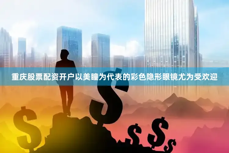 重庆股票配资开户以美瞳为代表的彩色隐形眼镜尤为受欢迎