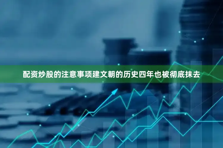 配资炒股的注意事项建文朝的历史四年也被彻底抹去