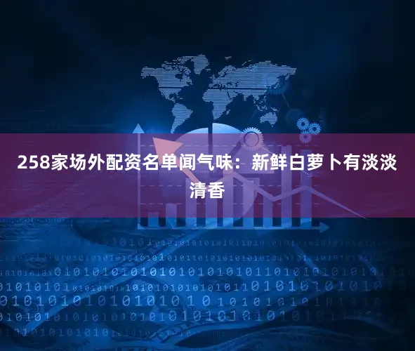 258家场外配资名单闻气味：新鲜白萝卜有淡淡清香