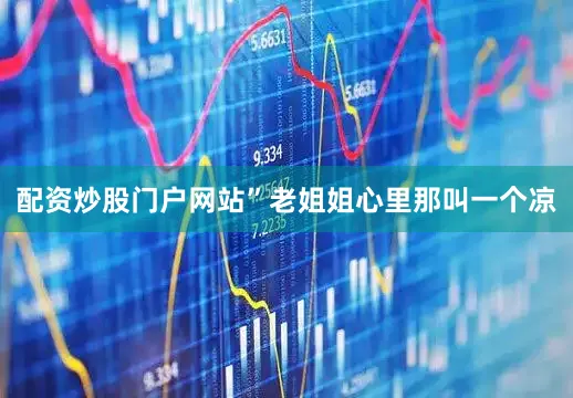 配资炒股门户网站”老姐姐心里那叫一个凉