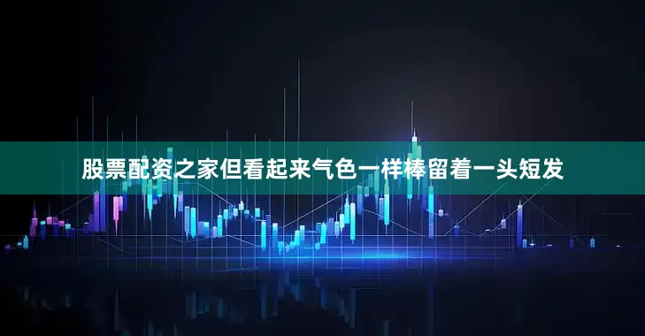 股票配资之家但看起来气色一样棒留着一头短发