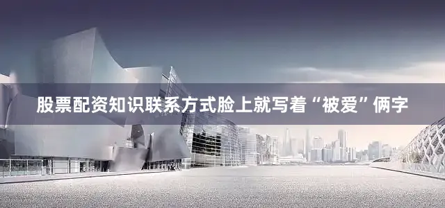 股票配资知识联系方式脸上就写着“被爱”俩字