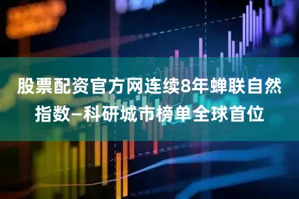 股票配资官方网连续8年蝉联自然指数—科研城市榜单全球首位