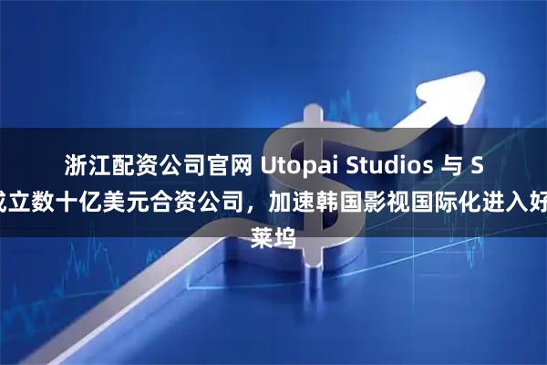 浙江配资公司官网 Utopai Studios 与 SFR 成立数十亿美元合资公司，加速韩国影视国际化进入好莱坞
