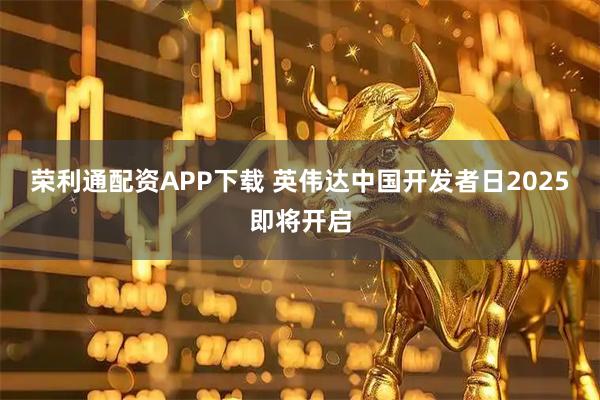 荣利通配资APP下载 英伟达中国开发者日2025即将开启
