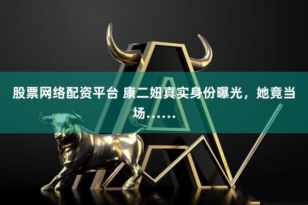 股票网络配资平台 康二妞真实身份曝光，她竟当场……