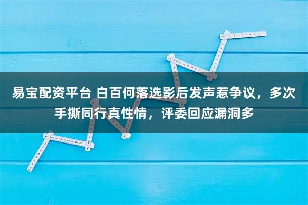 易宝配资平台 白百何落选影后发声惹争议，多次手撕同行真性情，评委回应漏洞多