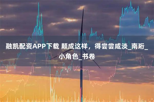 融凯配资APP下载 颠成这样,得尝尝咸淡_南珩_小角色_书卷