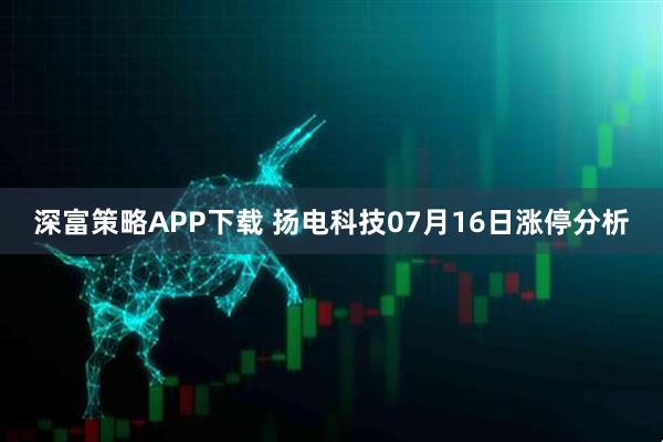 深富策略APP下载 扬电科技07月16日涨停分析