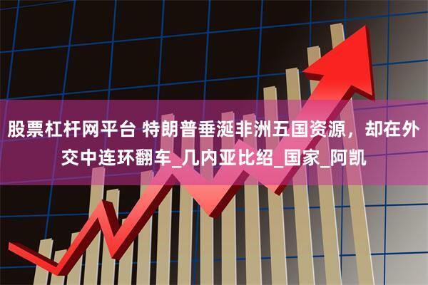 股票杠杆网平台 特朗普垂涎非洲五国资源，却在外交中连环翻车_几内亚比绍_国家_阿凯