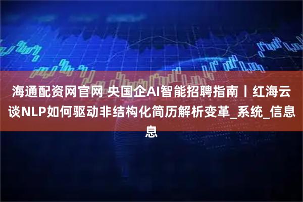 海通配资网官网 央国企AI智能招聘指南丨红海云谈NLP如何驱动非结构化简历解析变革_系统_信息