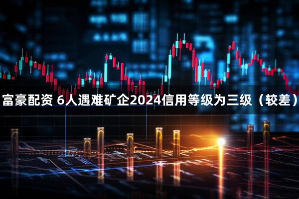 富豪配资 6人遇难矿企2024信用等级为三级（较差）