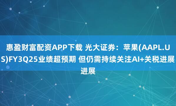 惠盈财富配资APP下载 光大证券：苹果(AAPL.US)FY3Q25业绩超预期 但仍需持续关注AI+关税进展