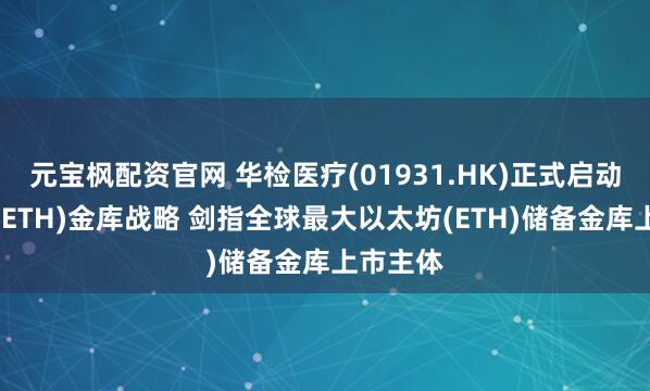 元宝枫配资官网 华检医疗(01931.HK)正式启动以太坊(ETH)金库战略 剑指全球最大以太坊(ETH)储备金库上市主体