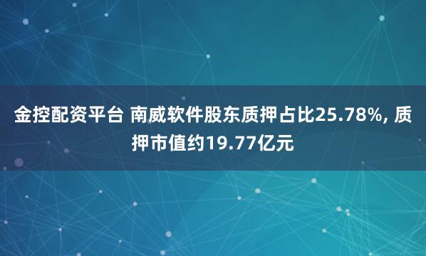 金控配资平台 南威软件股东质押占比25.78%, 质押市值约19.77亿元