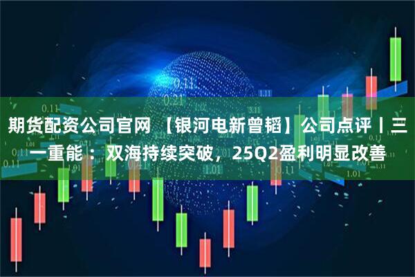 期货配资公司官网 【银河电新曾韬】公司点评丨三一重能 :双海持续突破,25Q2盈利明显改善