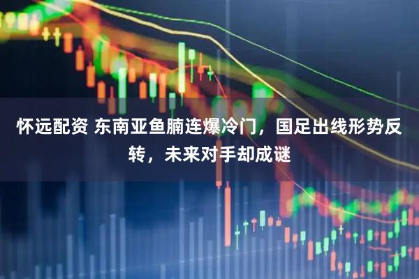 怀远配资 东南亚鱼腩连爆冷门,国足出线形势反转,未来对手却成谜