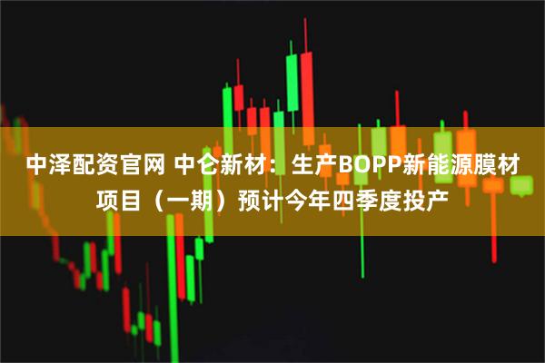 中泽配资官网 中仑新材:生产BOPP新能源膜材项目(一期)预计今年四季度投产