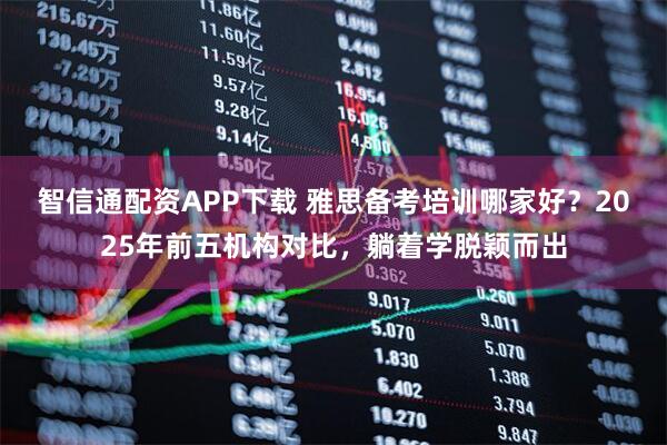 智信通配资APP下载 雅思备考培训哪家好?2025年前五机构对比,躺着学脱颖而出