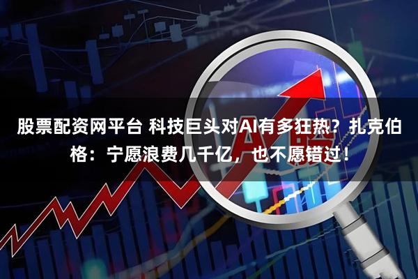 股票配资网平台 科技巨头对AI有多狂热?扎克伯格:宁愿浪费几千亿,也不愿错过!