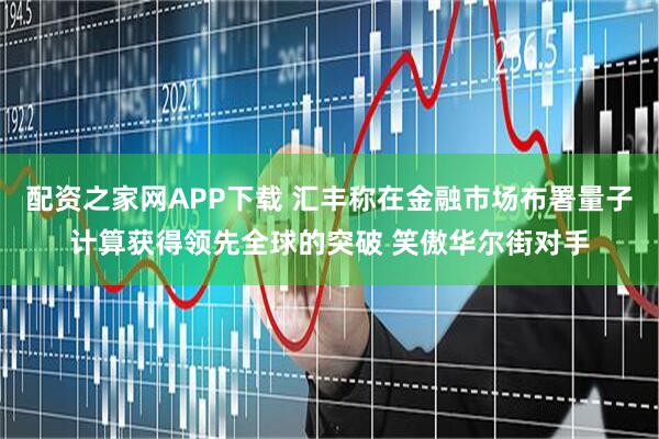 配资之家网APP下载 汇丰称在金融市场布署量子计算获得领先全球的突破 笑傲华尔街对手