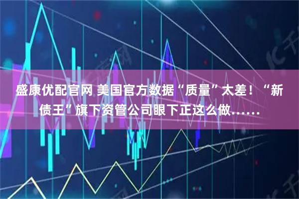 盛康优配官网 美国官方数据“质量”太差!“新债王”旗下资管公司眼下正这么做……