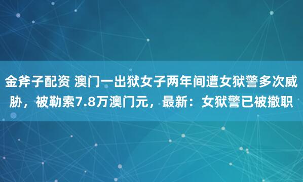金斧子配资 澳门一出狱女子两年间遭女狱警多次威胁,被勒索7.8万澳门元,最新:女狱警已被撤职