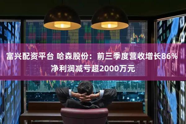 富兴配资平台 哈森股份:前三季度营收增长86% 净利润减亏超2000万元