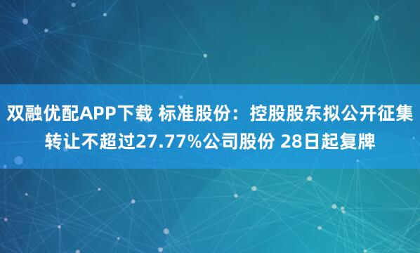 双融优配APP下载 标准股份:控股股东拟公开征集转让不超过27.77%公司股份 28日起复牌