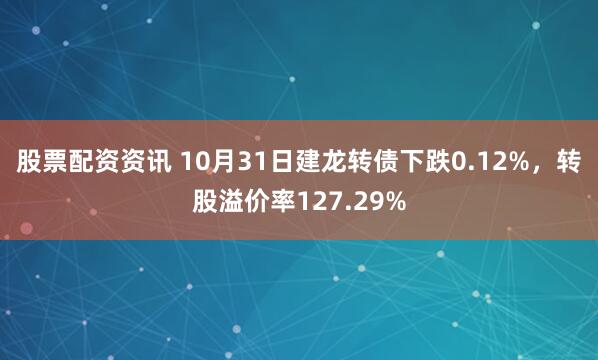 股票配资资讯 10月31日建龙转债下跌0.12%，转股溢价率127.29%