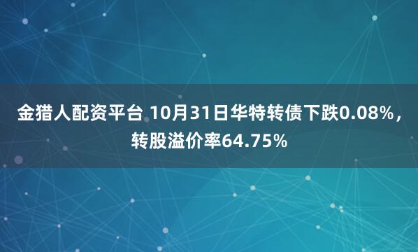 金猎人配资平台 10月31日华特转债下跌0.08%，转股溢价率64.75%