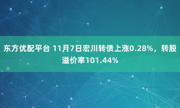 东方优配平台 11月7日宏川转债上涨0.28%，转股溢价率101.44%