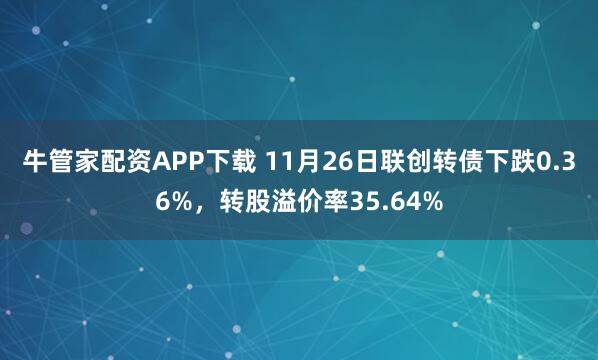 牛管家配资APP下载 11月26日联创转债下跌0.36%，转股溢价率35.64%