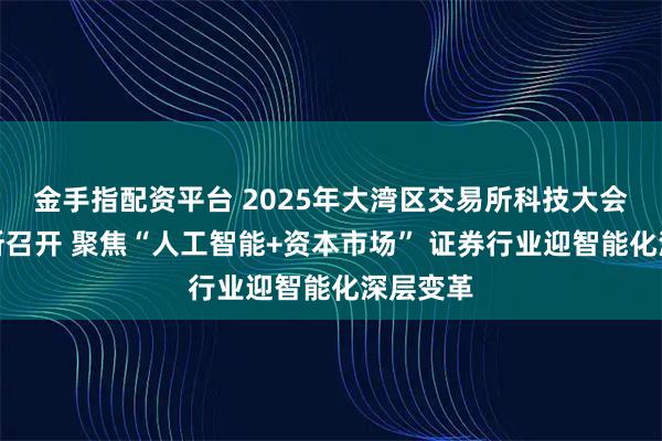金手指配资平台 2025年大湾区交易所科技大会在深交所召开 聚焦“人工智能+资本市场” 证券行业迎智能化深层变革