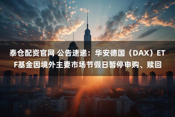 泰仓配资官网 公告速递：华安德国（DAX）ETF基金因境外主要市场节假日暂停申购、赎回